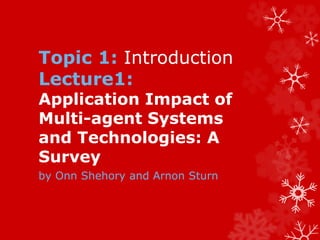 Topic 1: Introduction
Lecture1:
Application Impact of
Multi-agent Systems
and Technologies: A
Survey
by Onn Shehory and Arnon Sturn
 