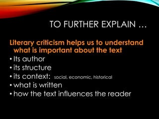 TO FURTHER EXPLAIN …
Literary criticism helps us to understand
what is important about the text
• Its author
• its structure
• its context: social, economic, historical
• what is written
• how the text influences the reader
 