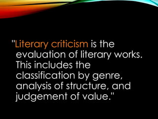 "Literary criticism is the
evaluation of literary works.
This includes the
classification by genre,
analysis of structure, and
judgement of value."
 