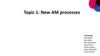 Topic	
  1:	
  New	
  AM	
  processes	
  
Presenting
Nick	
  Allott
Dan	
  Mace	
  
Will	
  Richardson	
  
Anita	
  Ward	
  
Steve	
  Hudson	
  
Simon	
  McCaldin
Sarah	
  Karmel
 