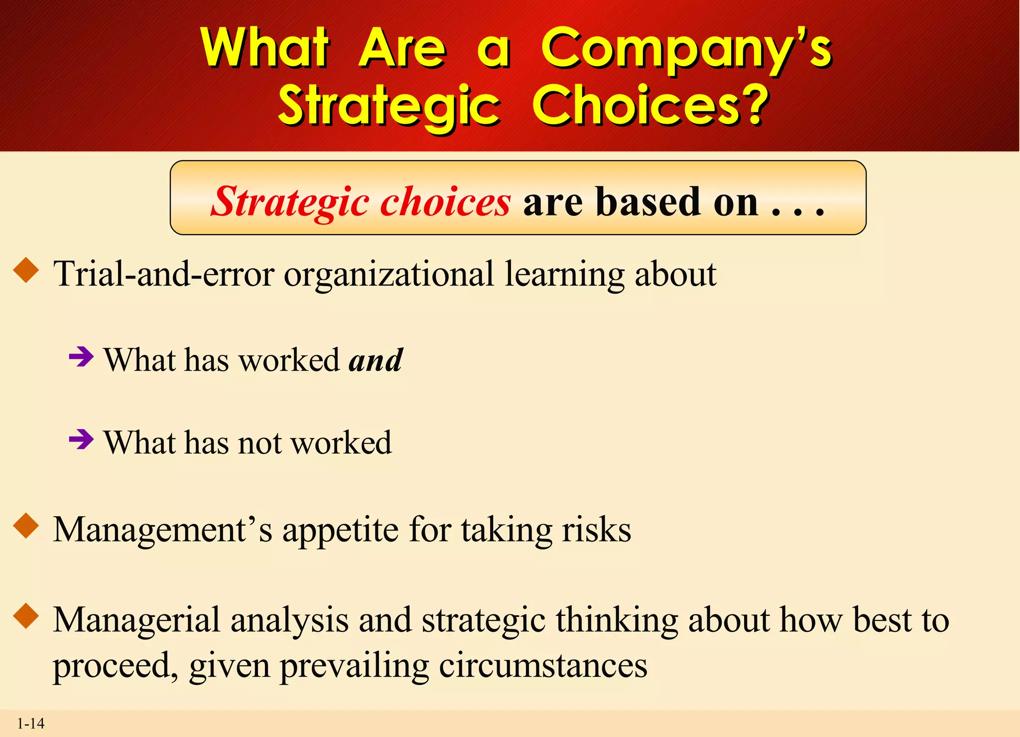 What  Are  a  Company’s  Strategic  Choices? Trial-and-error organizational learning about What has worked  and What has not worked Management’s appetite for taking risks Managerial analysis and strategic thinking about how best to proceed, given prevailing circumstances Strategic choices  are based on . . . 