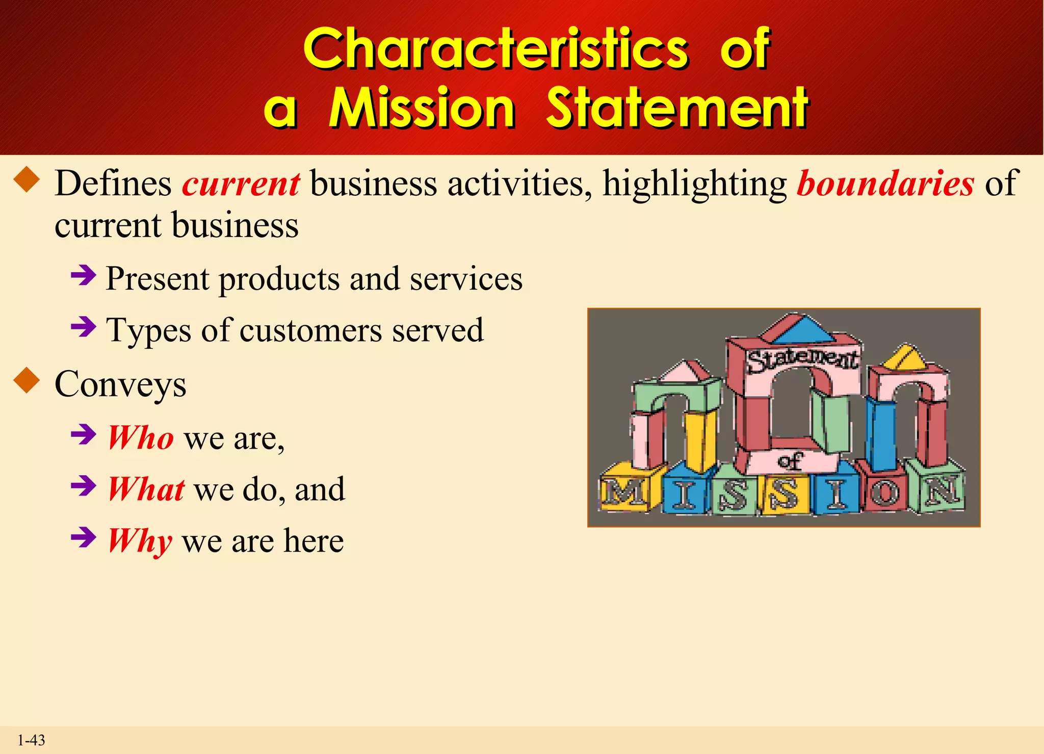 Defines  current  business activities, highlighting  boundaries  of current business  Present products and services Types of customers served Conveys Who  we are, What  we do, and Why  we are here Characteristics  of a  Mission  Statement 