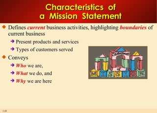 Defines  current  business activities, highlighting  boundaries  of current business  Present products and services Types of customers served Conveys Who  we are, What  we do, and Why  we are here Characteristics  of a  Mission  Statement 