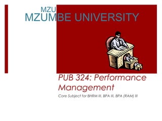 MZUMBE UVERSITY
MZUMBE UNIVERSITY
PUB 324: Performance
Management
Core Subject for BHRM III, BPA III, BPA (RAM) III
 