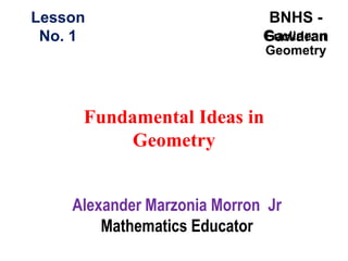 Lesson                        BNHS -
 No. 1                       Gawaran
                             Euclidean
                             Geometry




     Fundamental Ideas in
          Geometry


    Alexander Marzonia Morron Jr
        Mathematics Educator
 