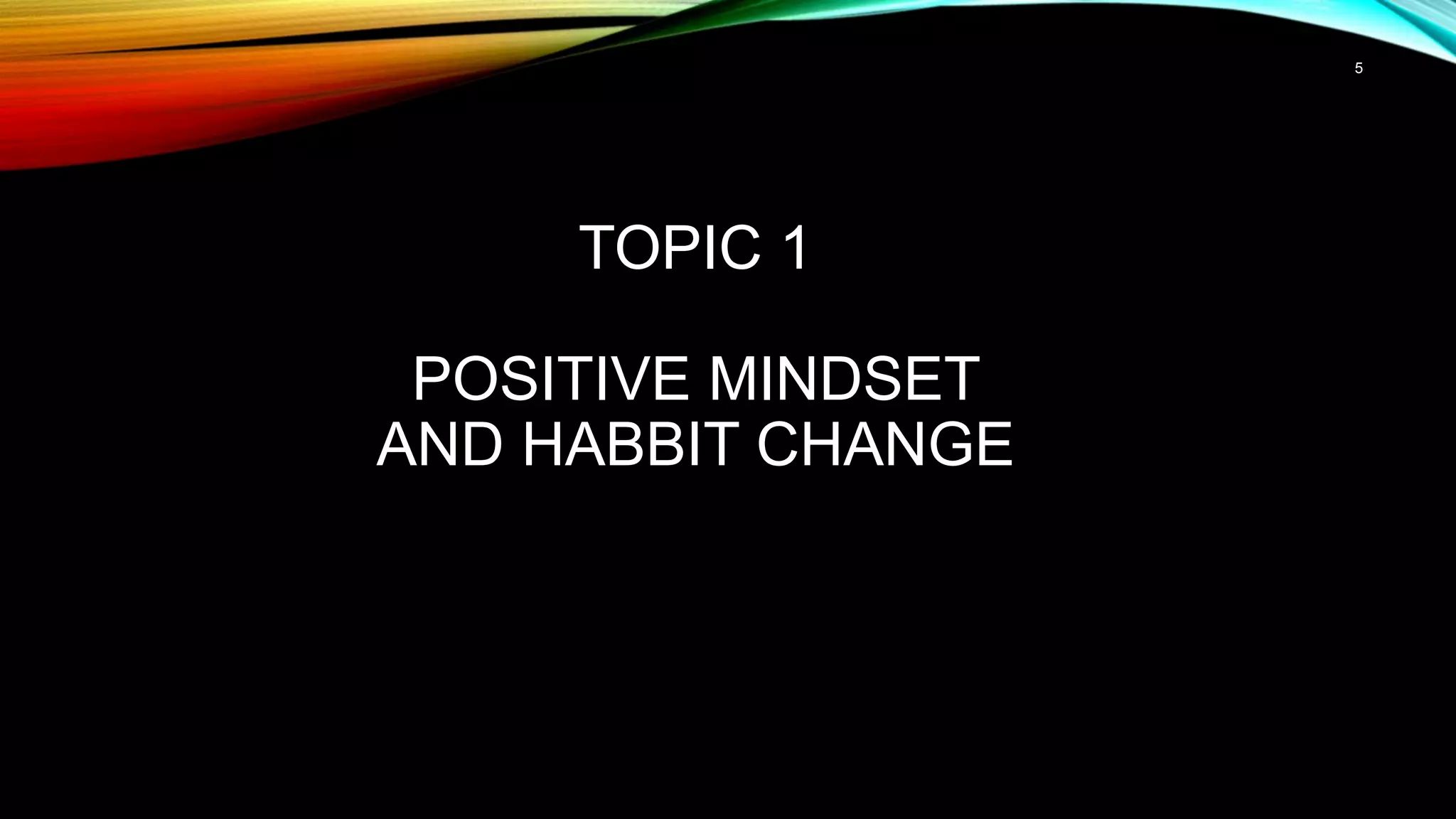 5
TOPIC 1
POSITIVE MINDSET
AND HABBIT CHANGE
 