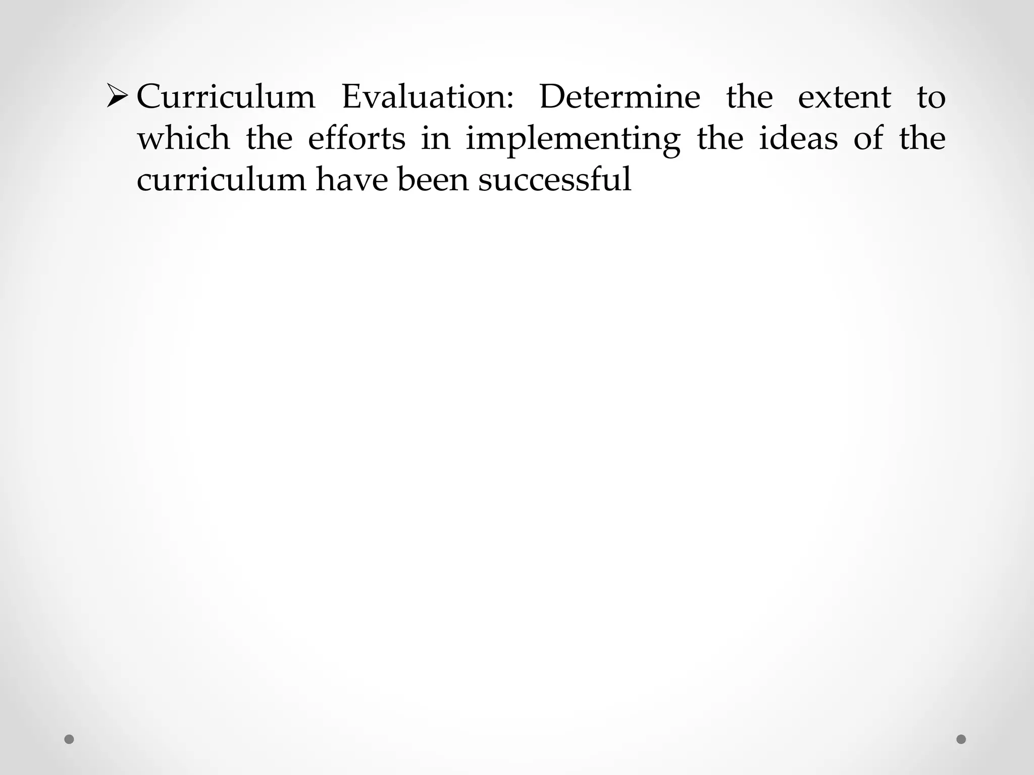 Curriculum Evaluation: Determine the extent to
which the efforts in implementing the ideas of the
curriculum have been successful
 
