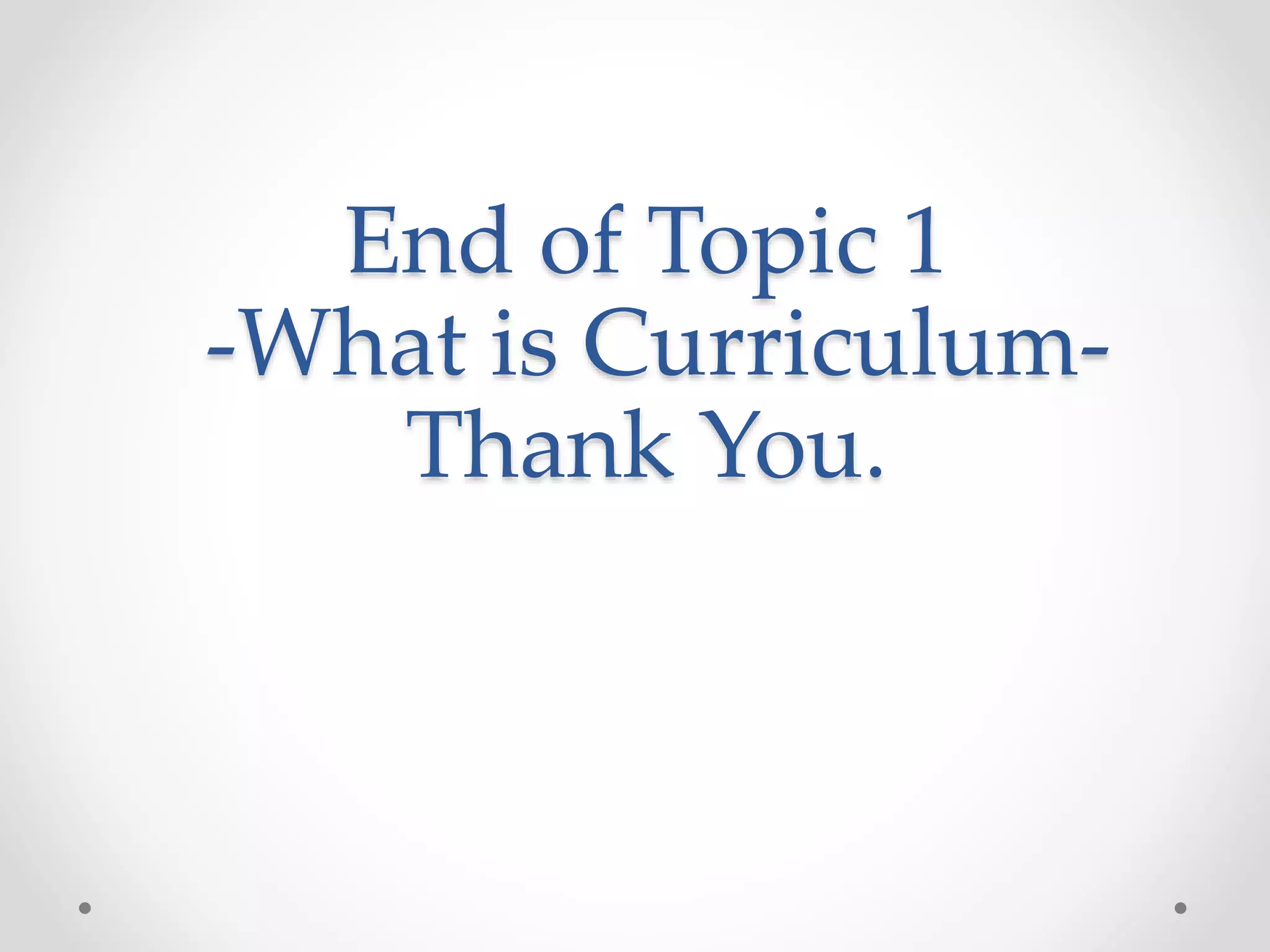 End of Topic 1
-What is Curriculum-
Thank You.
 