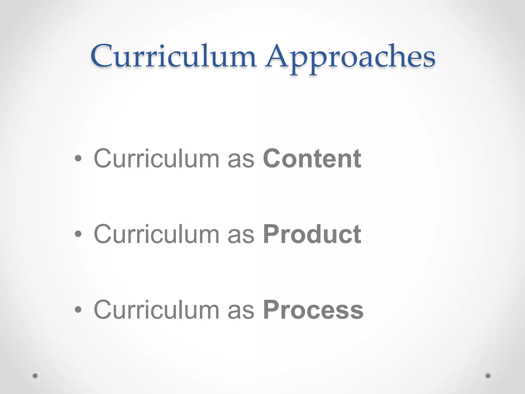 Curriculum Approaches
• Curriculum as Content
• Curriculum as Product
• Curriculum as Process
 