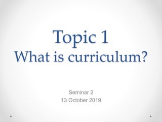 Topic 1
What is curriculum?
Seminar 2
13 October 2019
 