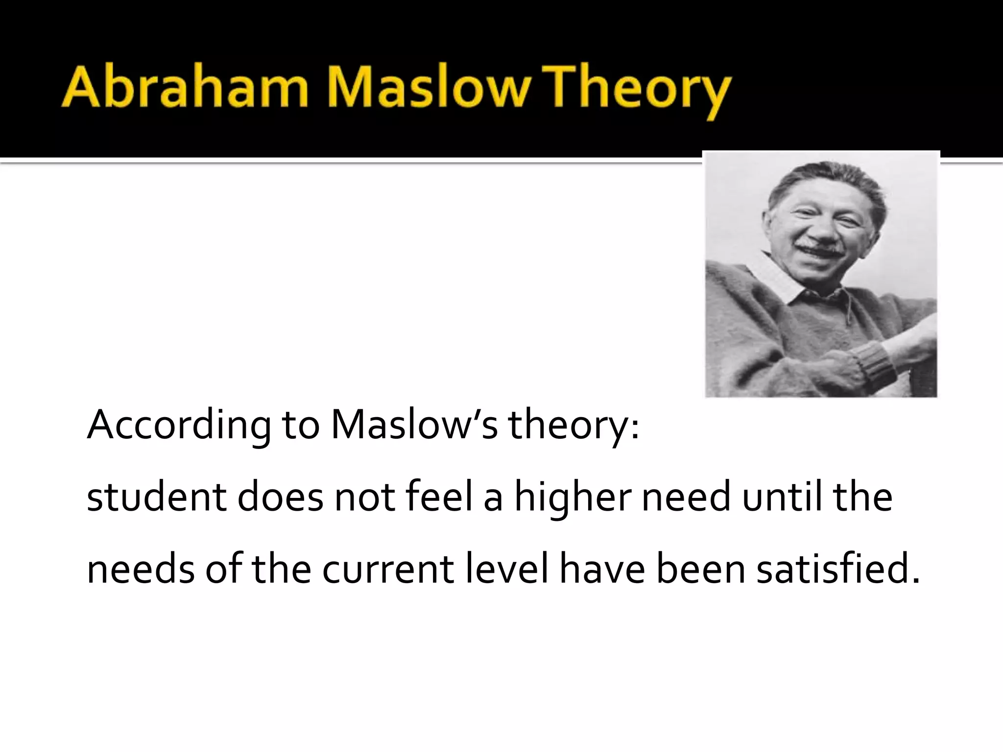 According to Maslow’s theory:
student does not feel a higher need until the
needs of the current level have been satisfied.

 
