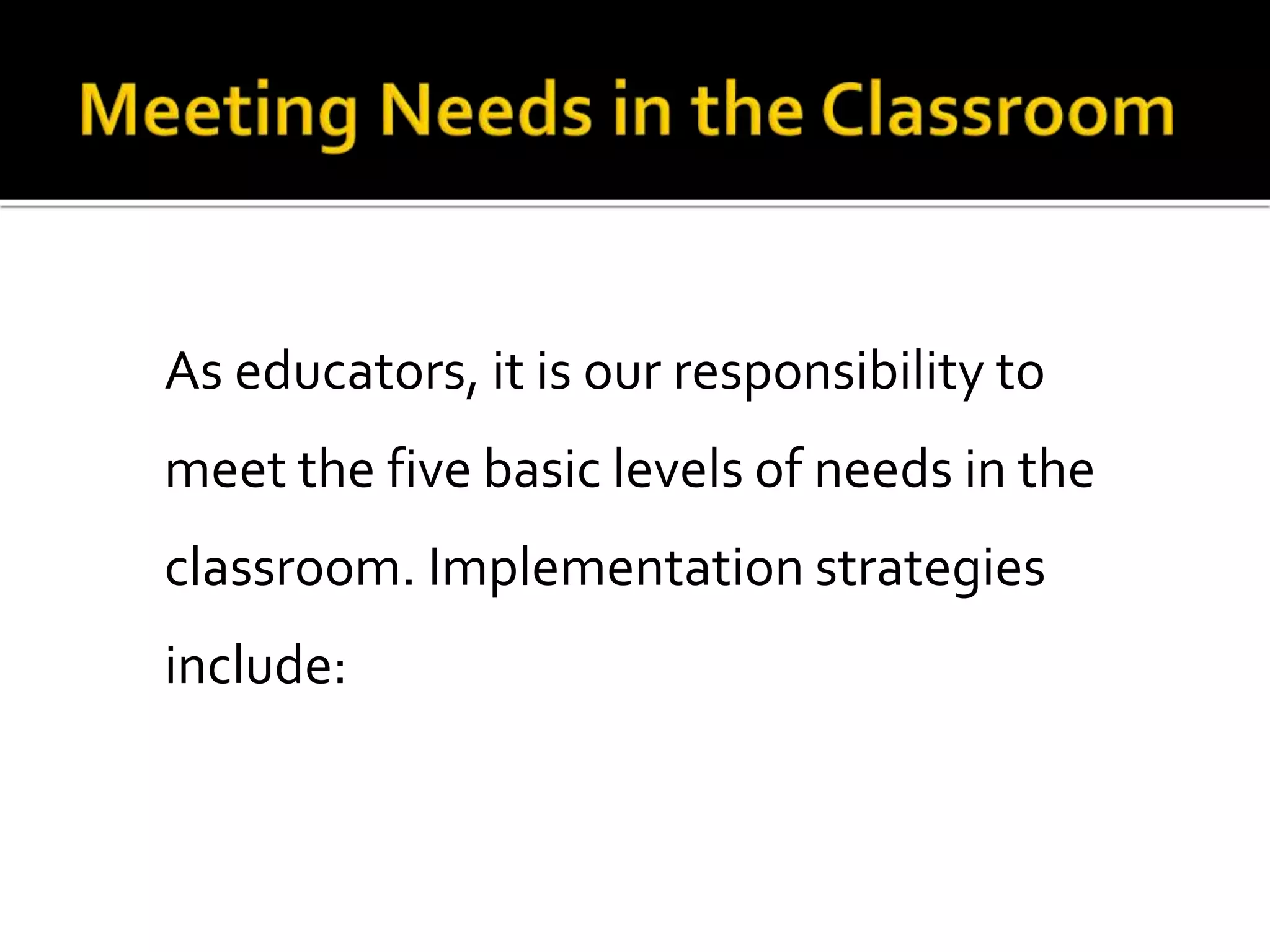 As educators, it is our responsibility to
meet the five basic levels of needs in the

classroom. Implementation strategies
include:

 