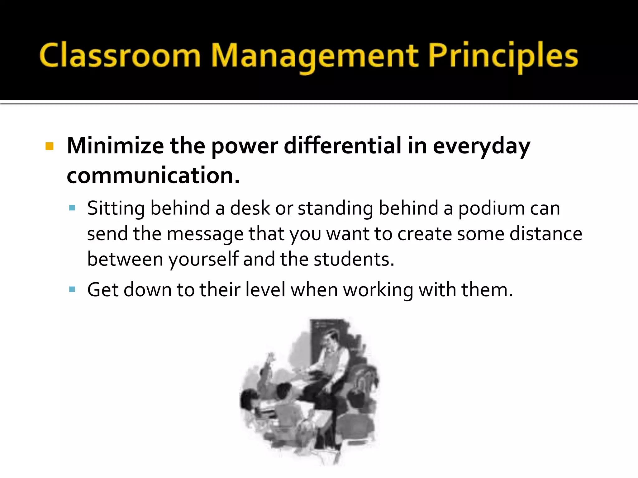 

Minimize the power differential in everyday
communication.
 Sitting behind a desk or standing behind a podium can

send the message that you want to create some distance
between yourself and the students.
 Get down to their level when working with them.

 