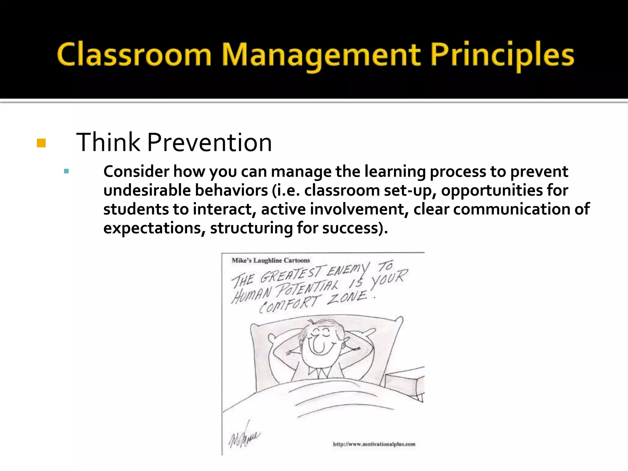 Think Prevention




Consider how you can manage the learning process to prevent
undesirable behaviors (i.e. classroom set-up, opportunities for
students to interact, active involvement, clear communication of
expectations, structuring for success).

 