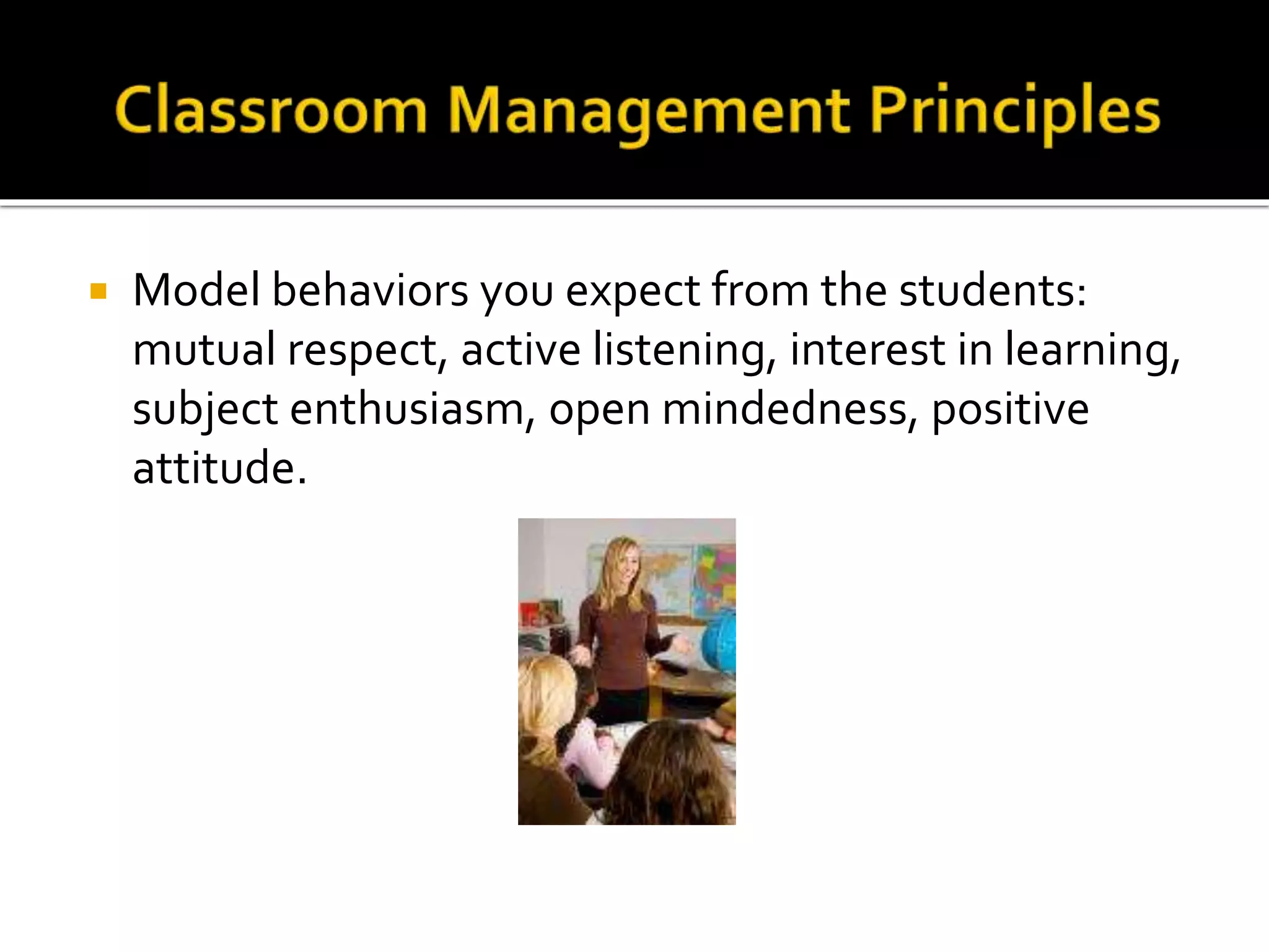 

Model behaviors you expect from the students:
mutual respect, active listening, interest in learning,
subject enthusiasm, open mindedness, positive
attitude.

 