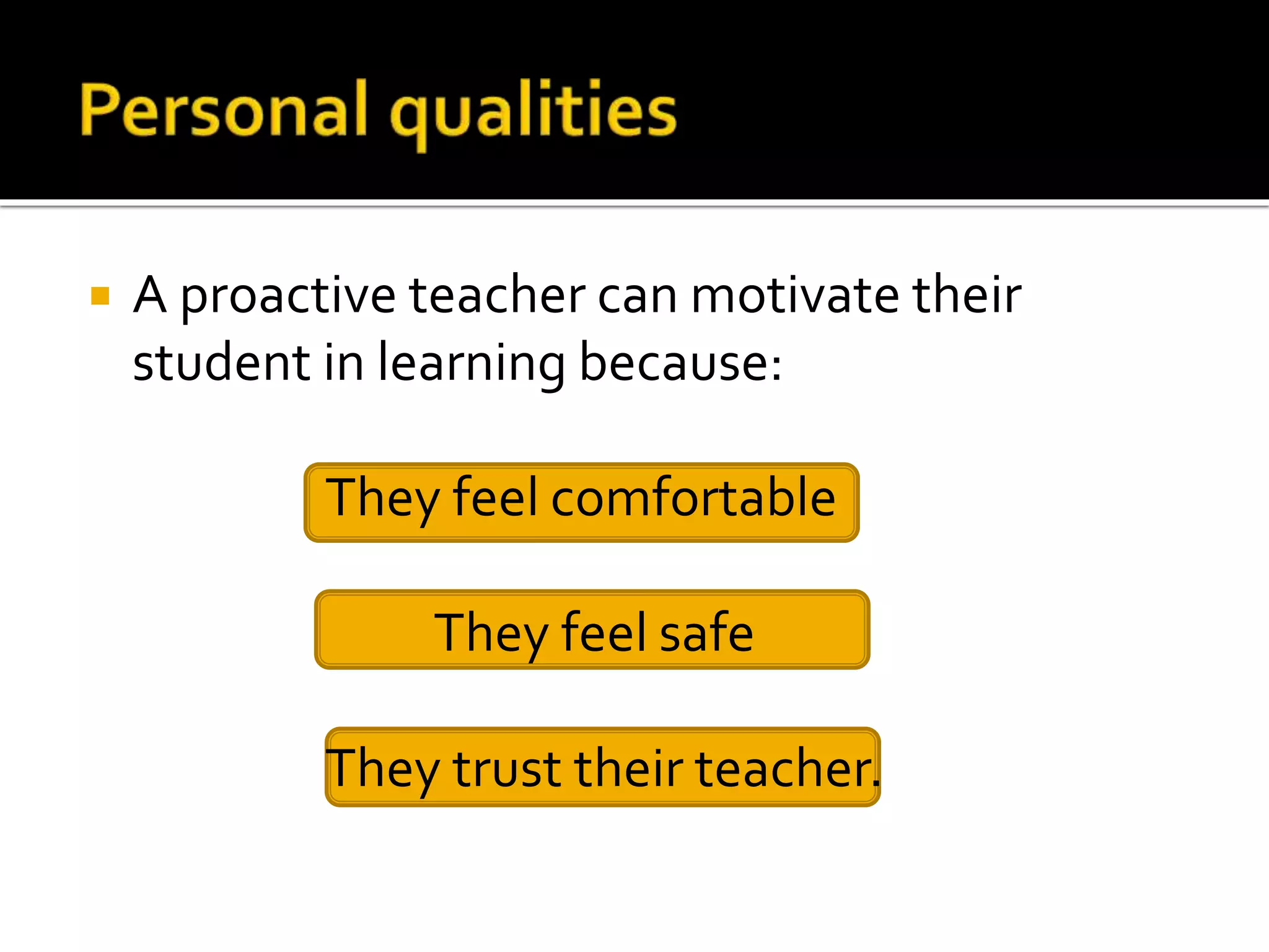

A proactive teacher can motivate their
student in learning because:
They feel comfortable
They feel safe
They trust their teacher.

 