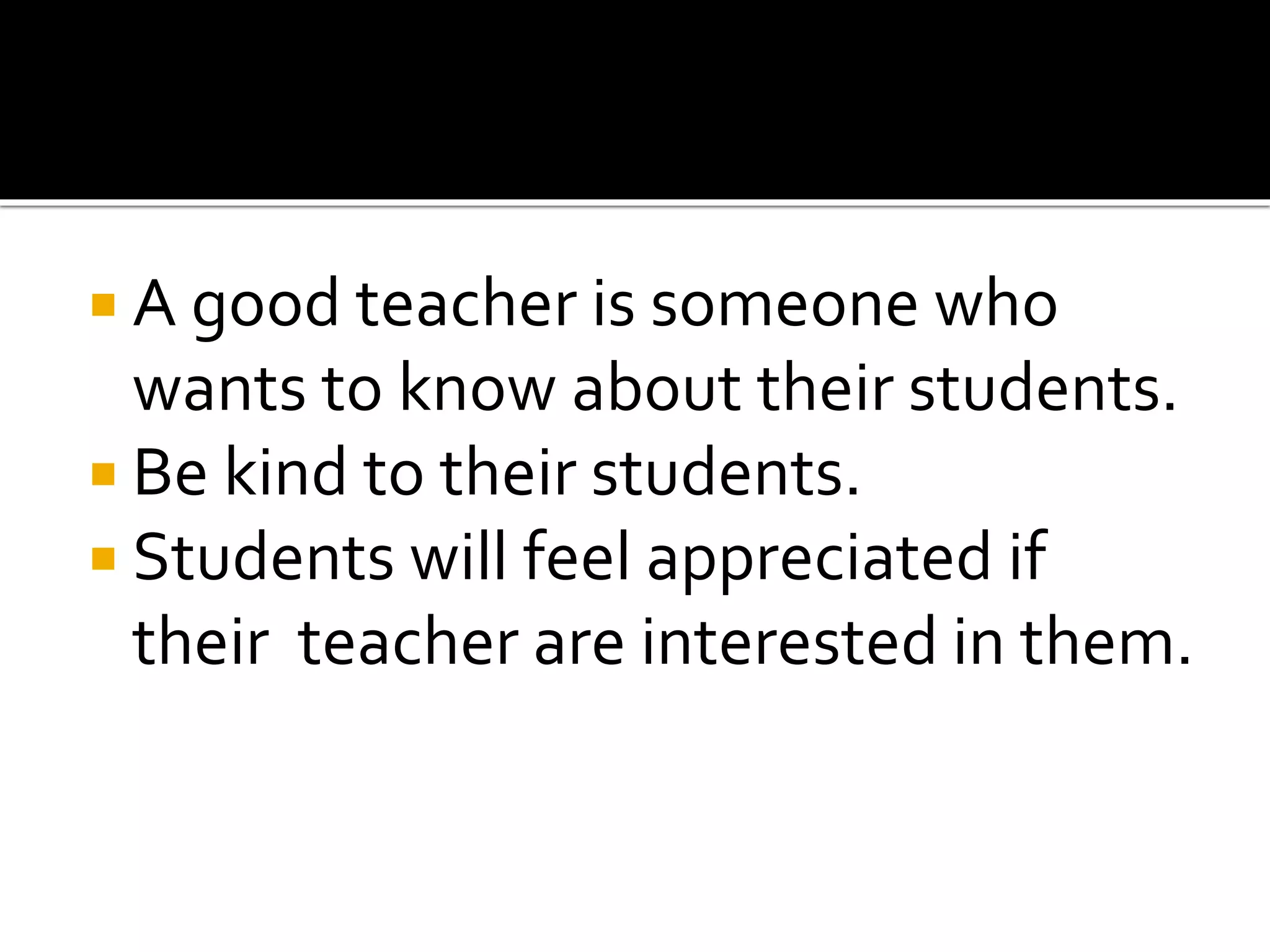  A good teacher is someone who

wants to know about their students.
 Be kind to their students.
 Students will feel appreciated if
their teacher are interested in them.

 
