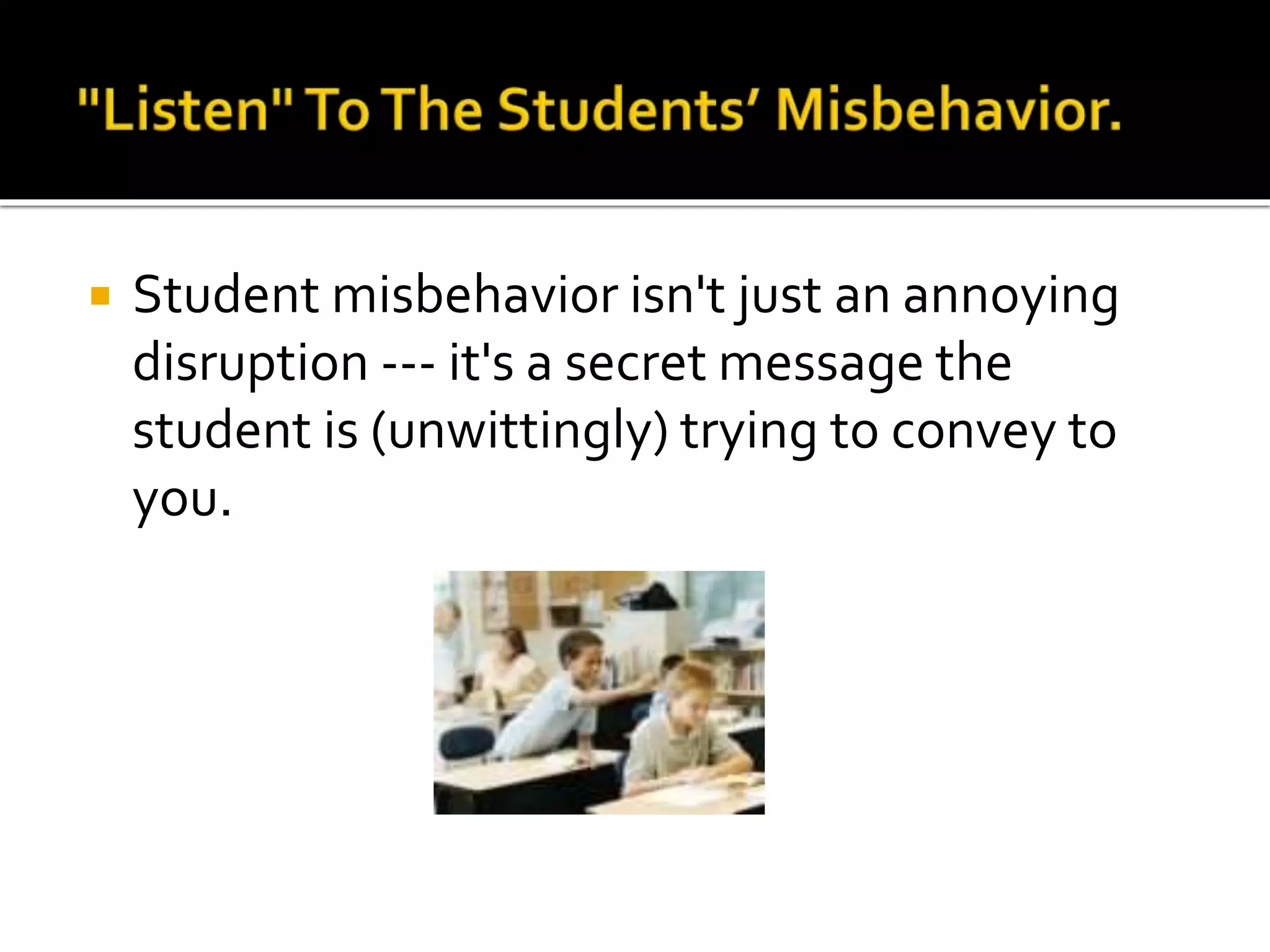 

Student misbehavior isn't just an annoying
disruption --- it's a secret message the
student is (unwittingly) trying to convey to
you.

 
