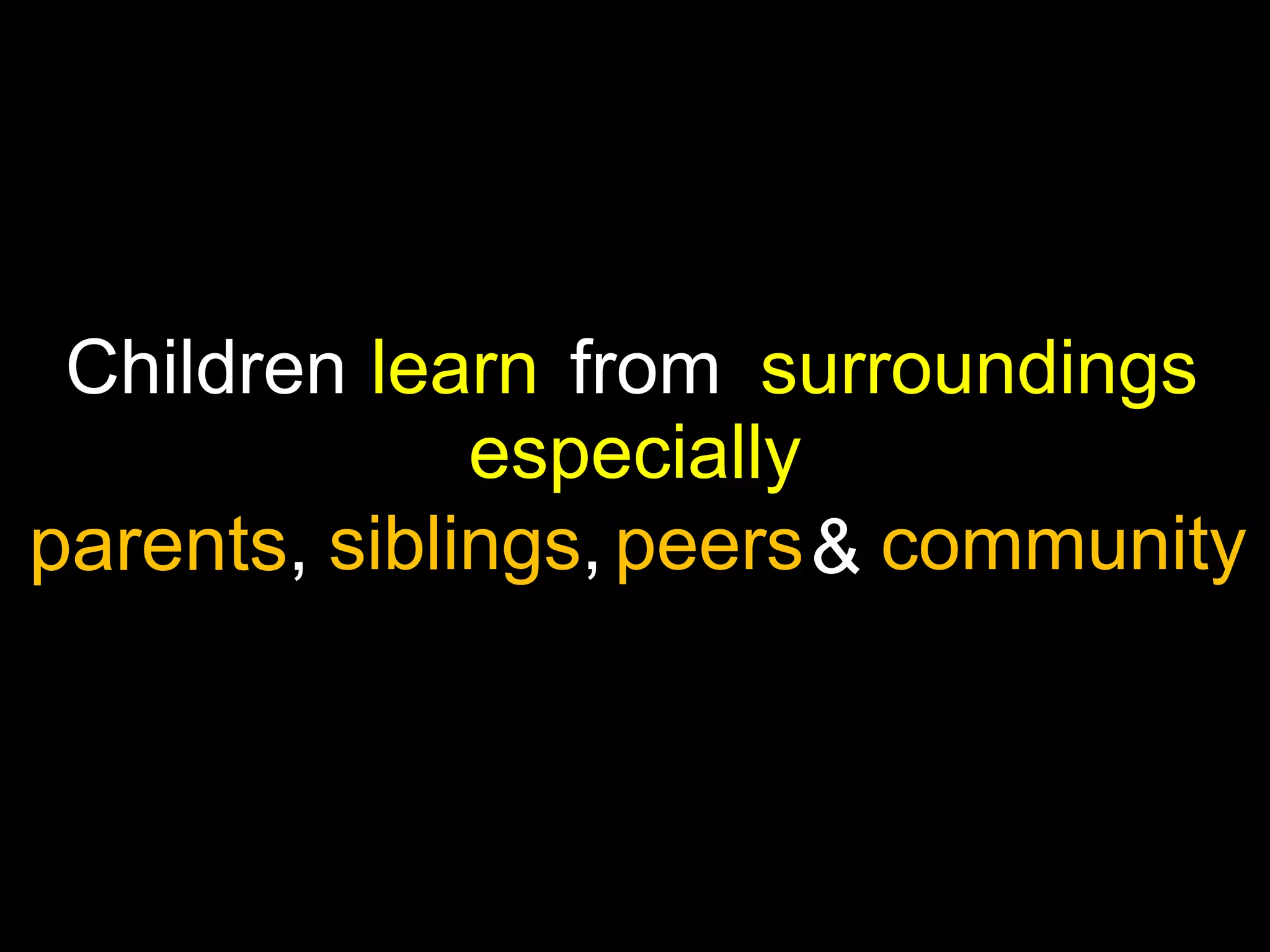 Children learn from surroundings
especially
parents, siblings, peers & community

 