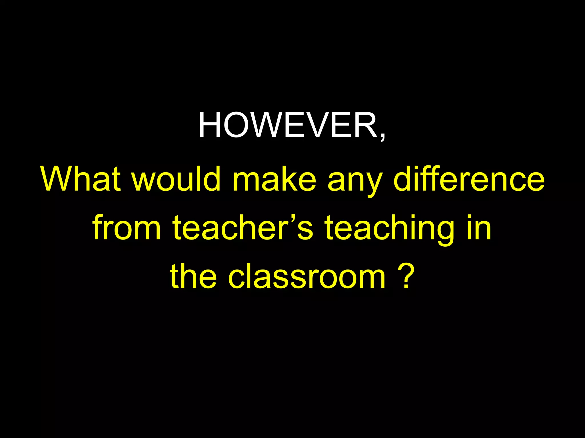 Children learn from surroundings
especially
HOWEVER,
parents, siblings, peers & community
What would make any difference
from teacher’s teaching in
the classroom ?

 