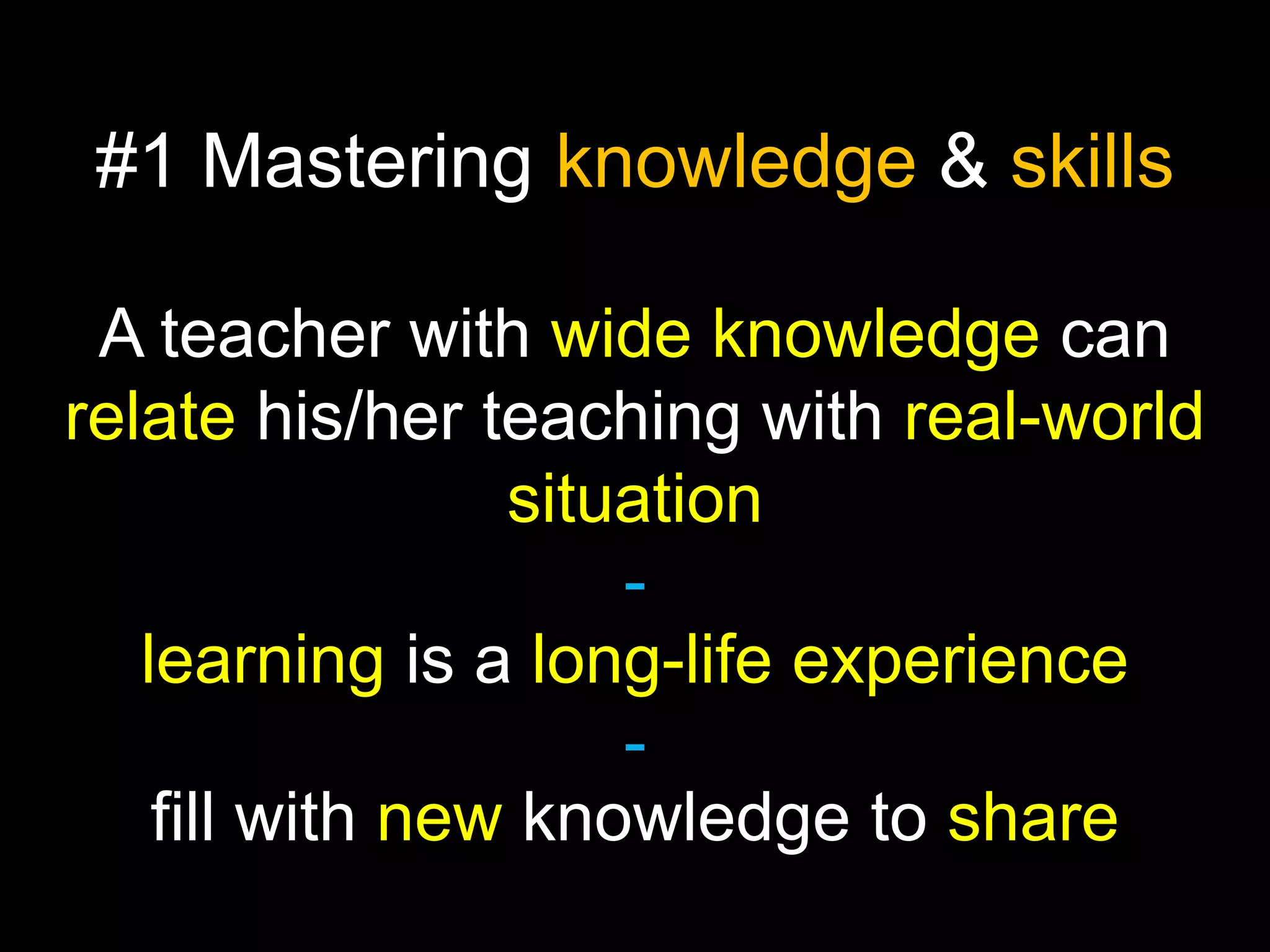 #1 Mastering knowledge & skills
A teacher with wide knowledge can
relate his/her teaching with real-world
situation
learning is a long-life experience
fill with new knowledge to share

 