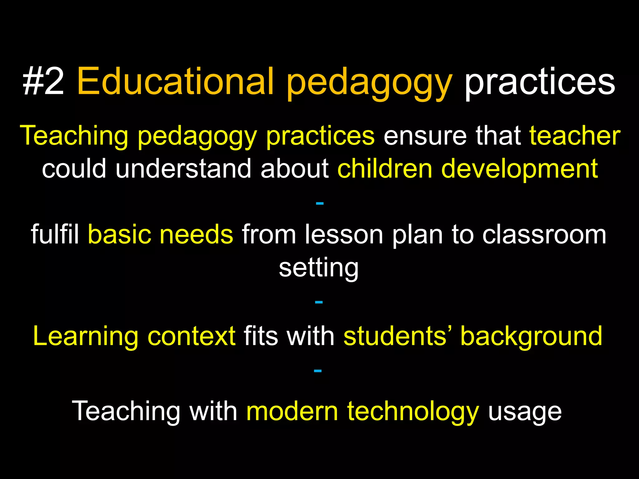 #2 Educational pedagogy practices
Teaching pedagogy practices ensure that teacher
could understand about children development
fulfil basic needs from lesson plan to classroom
setting
Learning context fits with students’ background
Teaching with modern technology usage

 