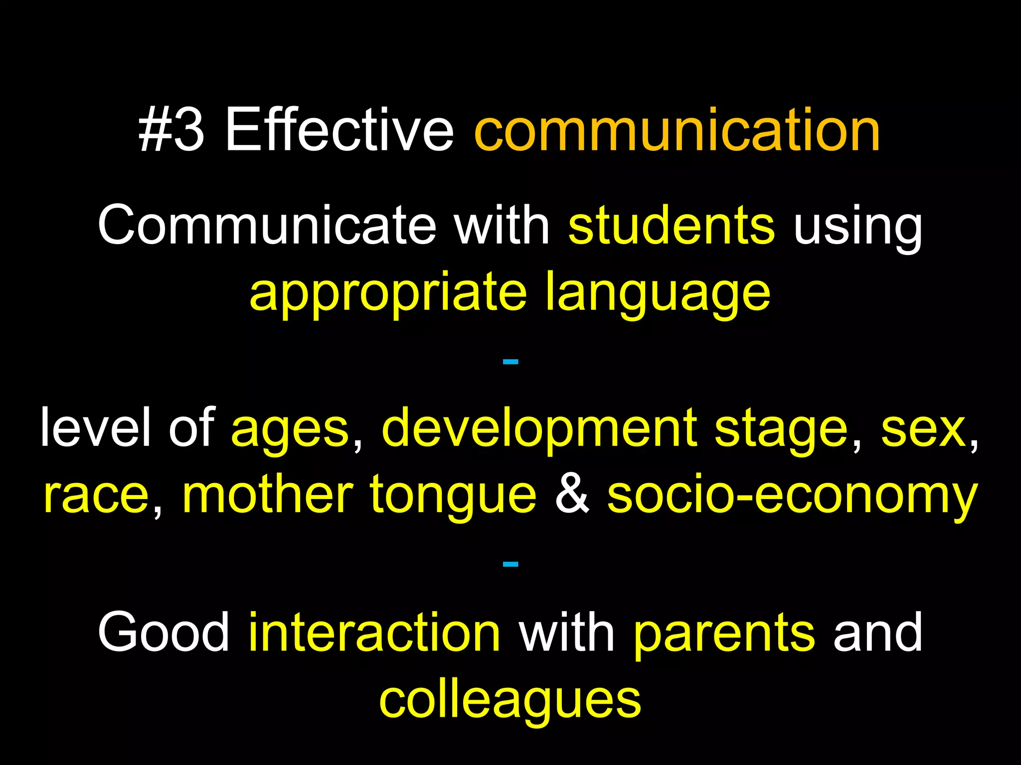 #3 Effective communication
Communicate with students using
appropriate language
level of ages, development stage, sex,
race, mother tongue & socio-economy
Good interaction with parents and
colleagues

 