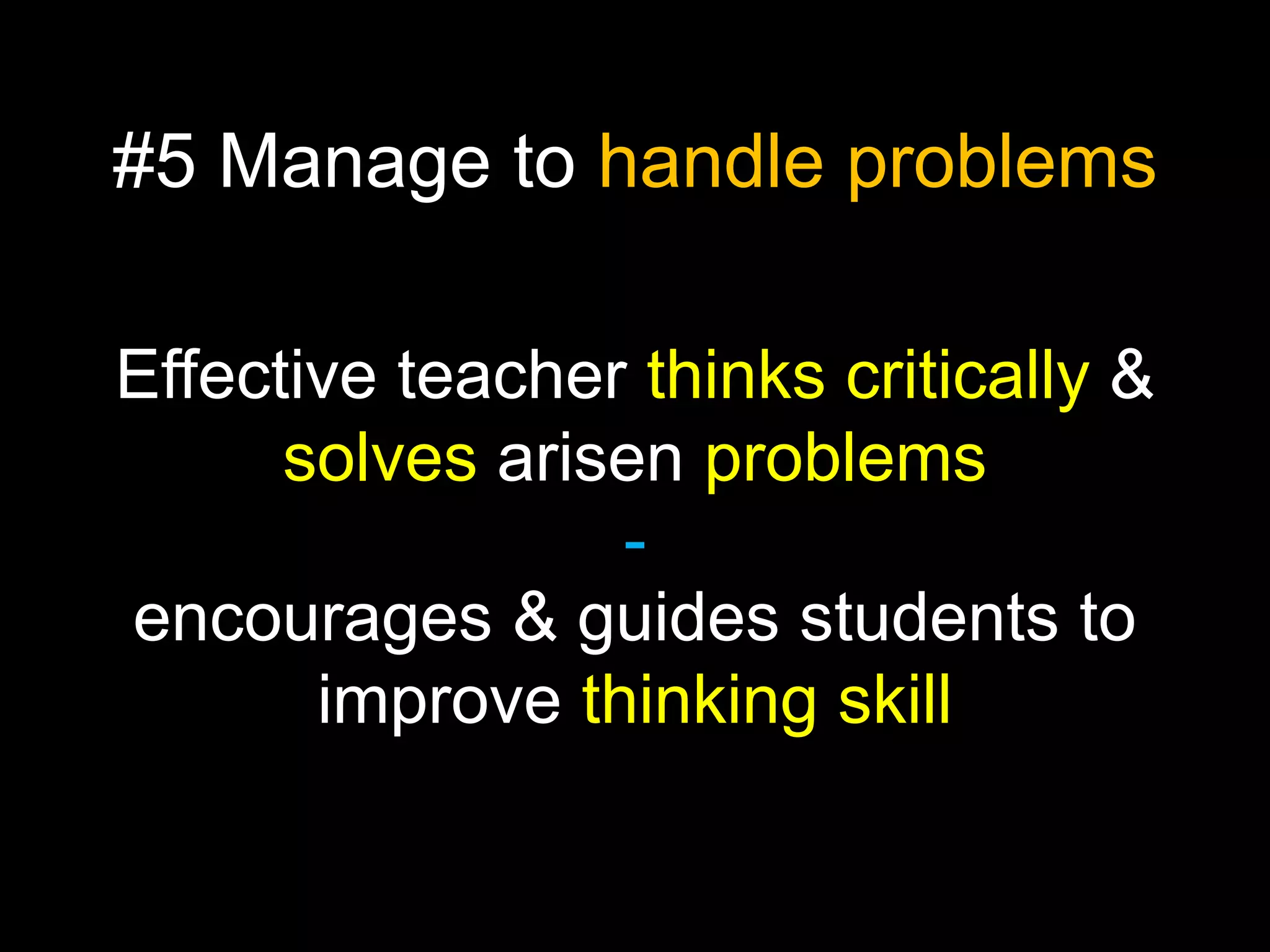 #5 Manage to handle problems
Effective teacher thinks critically &
solves arisen problems
encourages & guides students to
improve thinking skill

 