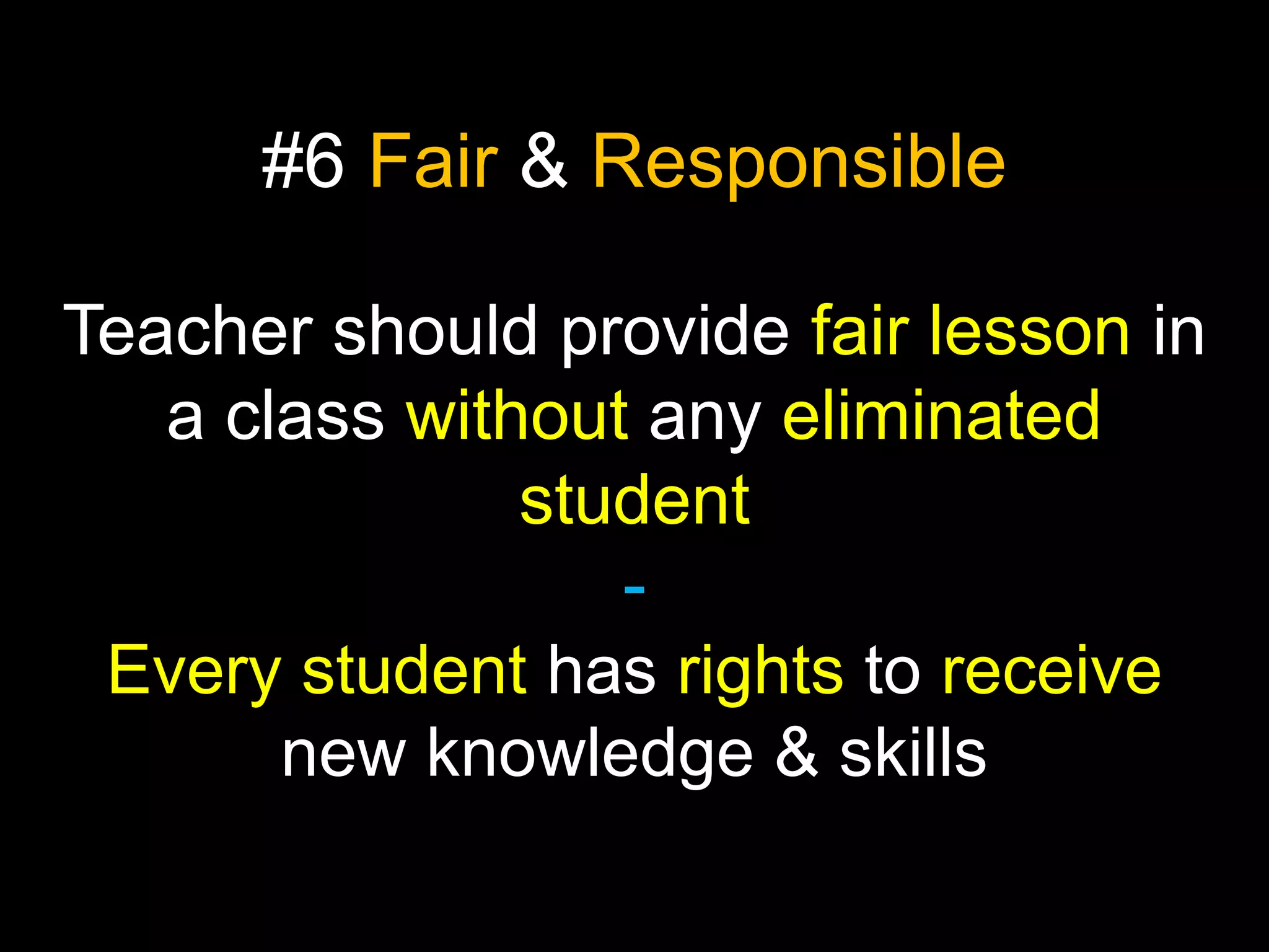#6 Fair & Responsible
Teacher should provide fair lesson in
a class without any eliminated
student
Every student has rights to receive
new knowledge & skills

 