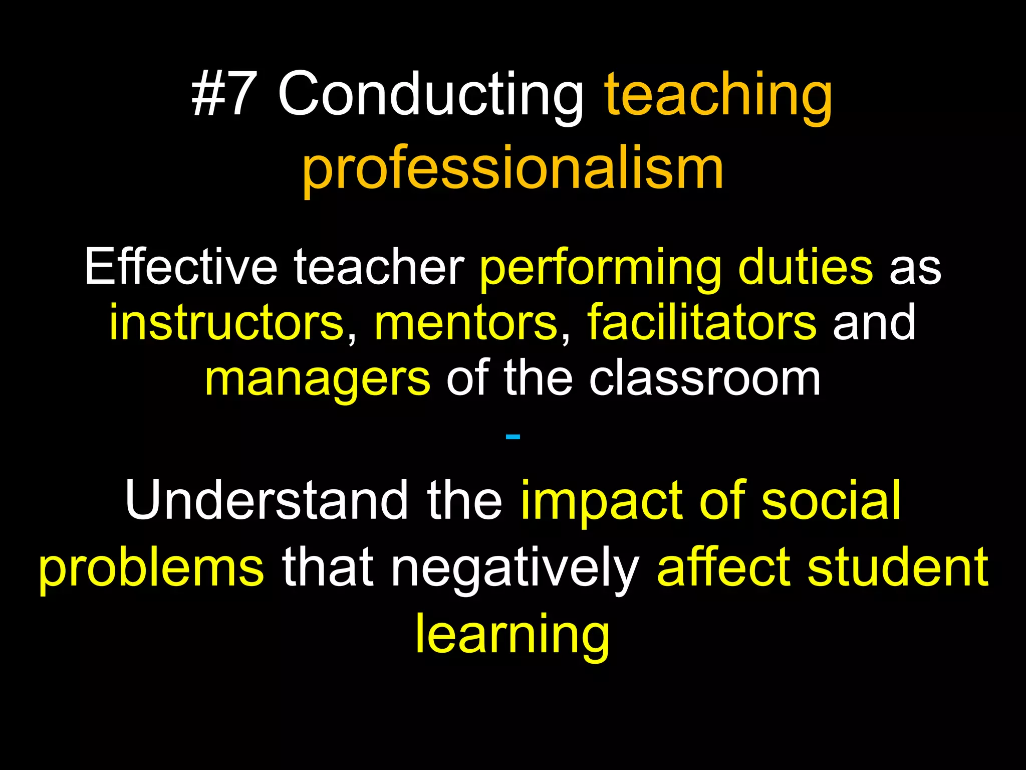 #7 Conducting teaching
professionalism
Effective teacher performing duties as
instructors, mentors, facilitators and
managers of the classroom
-

Understand the impact of social
problems that negatively affect student
learning

 
