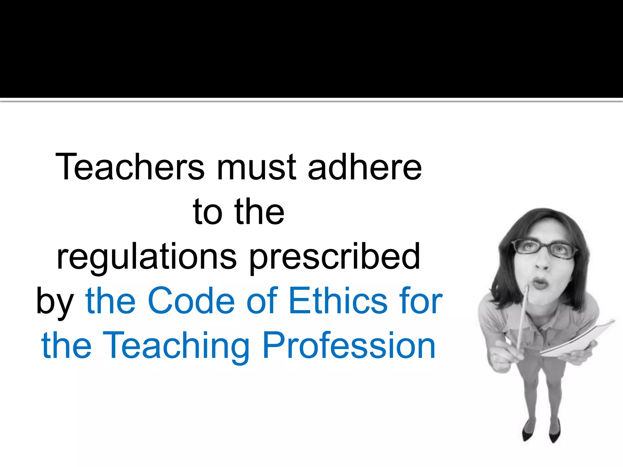 Teachers must adhere
to the
regulations prescribed
by the Code of Ethics for
the Teaching Profession

 