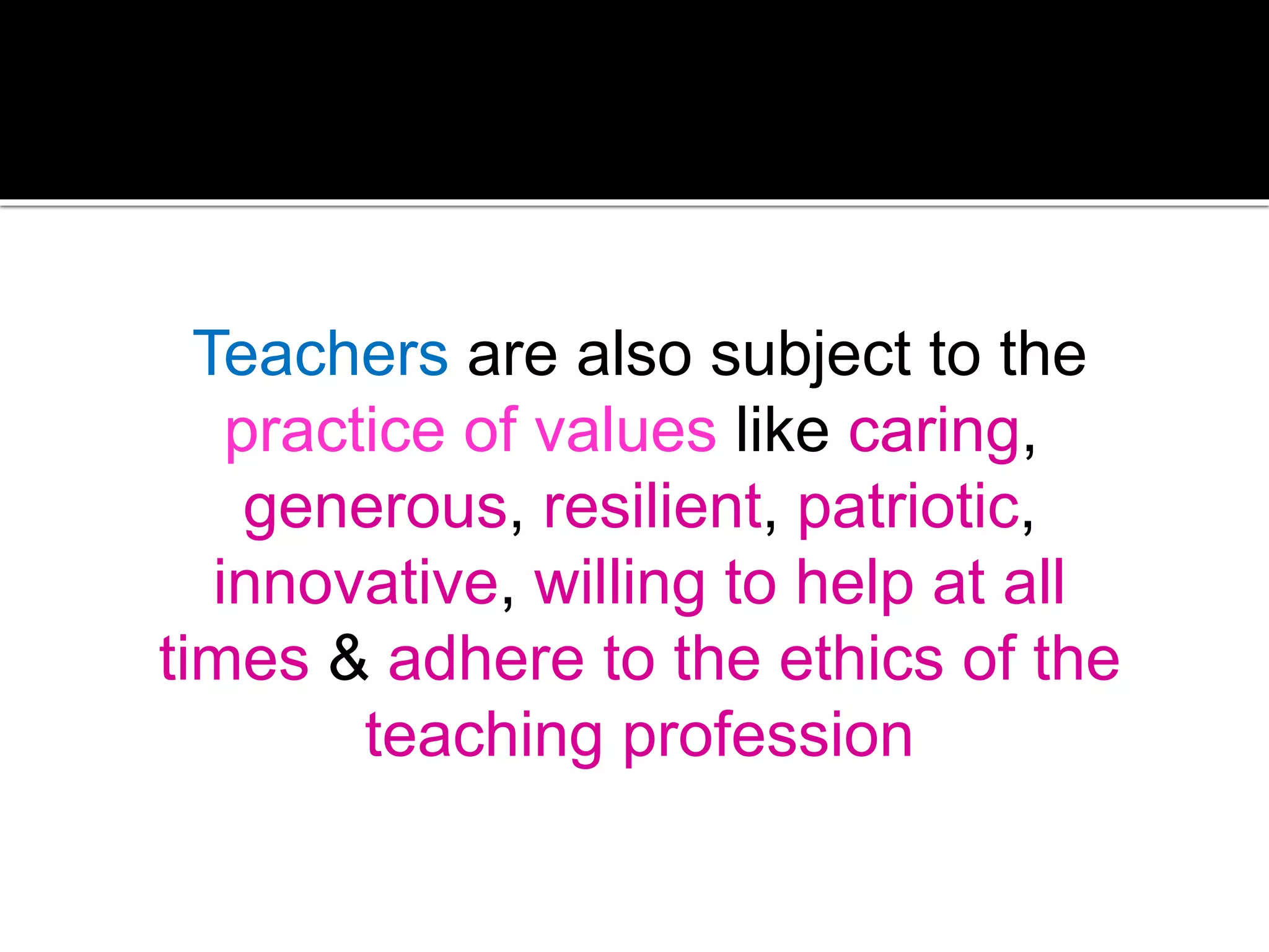 Teachers are also subject to the
practice of values ​like caring,
generous, resilient, patriotic,
innovative, willing to help at all
times & adhere to the ethics of the
teaching profession

 