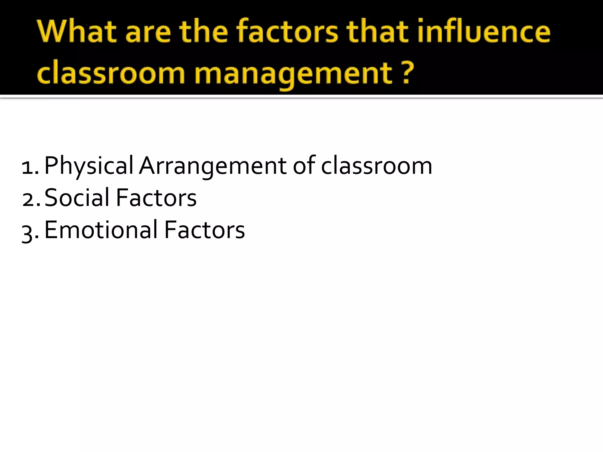 1. Physical Arrangement of classroom
2.Social Factors
3. Emotional Factors

 