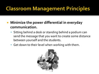 

Minimize the power differential in everyday
communication.
 Sitting behind a desk or standing behind a podium can

send the message that you want to create some distance
between yourself and the students.
 Get down to their level when working with them.

 