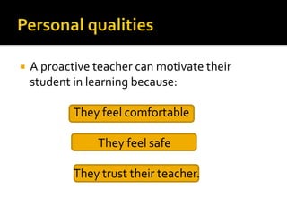 

A proactive teacher can motivate their
student in learning because:
They feel comfortable
They feel safe
They trust their teacher.

 