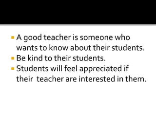  A good teacher is someone who

wants to know about their students.
 Be kind to their students.
 Students will feel appreciated if
their teacher are interested in them.

 