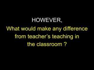 Children learn from surroundings
especially
HOWEVER,
parents, siblings, peers & community
What would make any difference
from teacher’s teaching in
the classroom ?

 