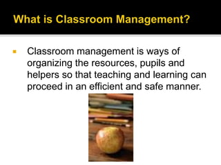 

Classroom management is ways of
organizing the resources, pupils and
helpers so that teaching and learning can
proceed in an efficient and safe manner.

 
