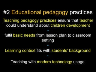 #2 Educational pedagogy practices
Teaching pedagogy practices ensure that teacher
could understand about children development
fulfil basic needs from lesson plan to classroom
setting
Learning context fits with students’ background
Teaching with modern technology usage

 