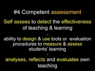 #4 Competent assessment
Self assess to detect the effectiveness
of teaching & learning
ability to design & use tools or evaluation
procedures to measure & assess
students’ learning
-

analyses, reflects and evaluates own
teaching

 