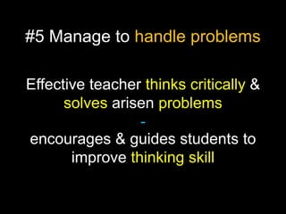 #5 Manage to handle problems
Effective teacher thinks critically &
solves arisen problems
encourages & guides students to
improve thinking skill

 