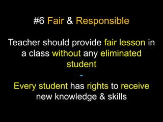 #6 Fair & Responsible
Teacher should provide fair lesson in
a class without any eliminated
student
Every student has rights to receive
new knowledge & skills

 