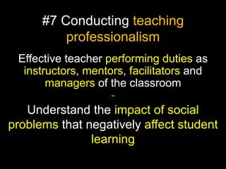 #7 Conducting teaching
professionalism
Effective teacher performing duties as
instructors, mentors, facilitators and
managers of the classroom
-

Understand the impact of social
problems that negatively affect student
learning

 