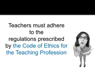 Teachers must adhere
to the
regulations prescribed
by the Code of Ethics for
the Teaching Profession

 