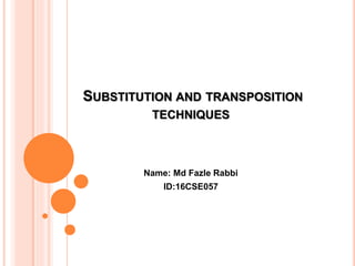 SUBSTITUTION AND TRANSPOSITION
TECHNIQUES
Name: Md Fazle Rabbi
ID:16CSE057
 