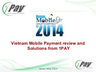 Vietnam Mobile Payment review and
Solutions from 1PAY
Hanoi, May 2014
 
