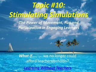 The Power of Movement, Fun and
Participation in Engaging Learners
Topic #10:
Stimulating Simulations
What if….. …..we no longer could
afford teachers/schools?
Learning Without Teachers
 