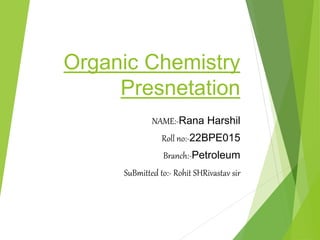 Organic Chemistry
Presnetation
NAME:-Rana Harshil
Roll no:-22BPE015
Branch:-Petroleum
SuBmitted to:- Rohit SHRivastav sir
 