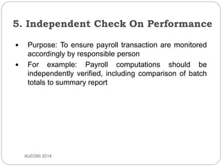 5. Independent Check On Performance
AUD390 2014
 Purpose: To ensure payroll transaction are monitored
accordingly by responsible person
 For example: Payroll computations should be
independently verified, including comparison of batch
totals to summary report
 