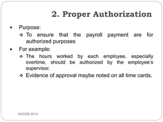 2. Proper Authorization
AUD390 2014
 Purpose:
 To ensure that the payroll payment are for
authorized purposes
 For example:
 The hours worked by each employee, especially
overtime, should be authorized by the employee’s
supervisor.
 Evidence of approval maybe noted on all time cards.
 